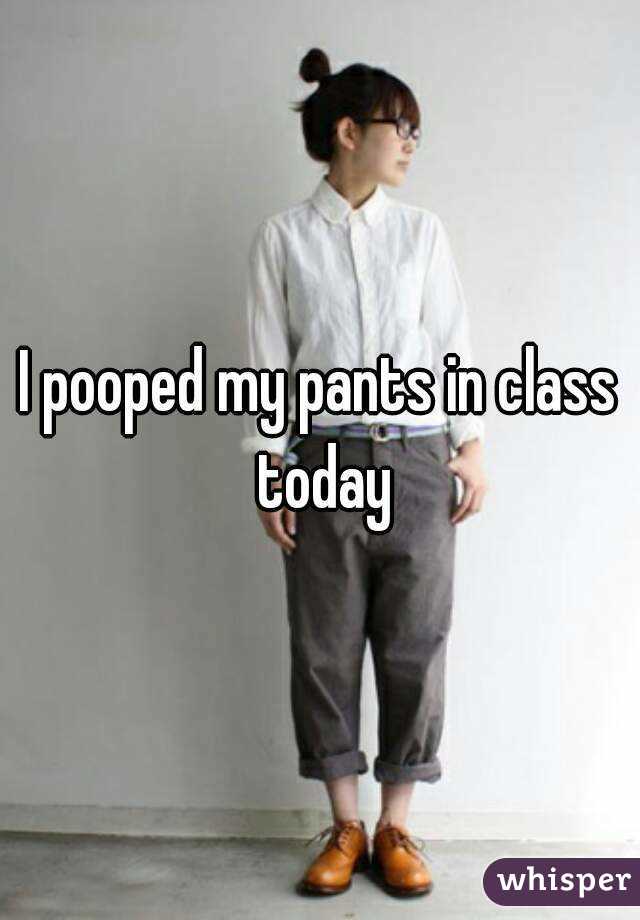 I pooped my pants in class today