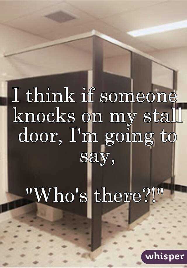 I think if someone knocks on my stall door, I'm going to say,

"Who's there?!"