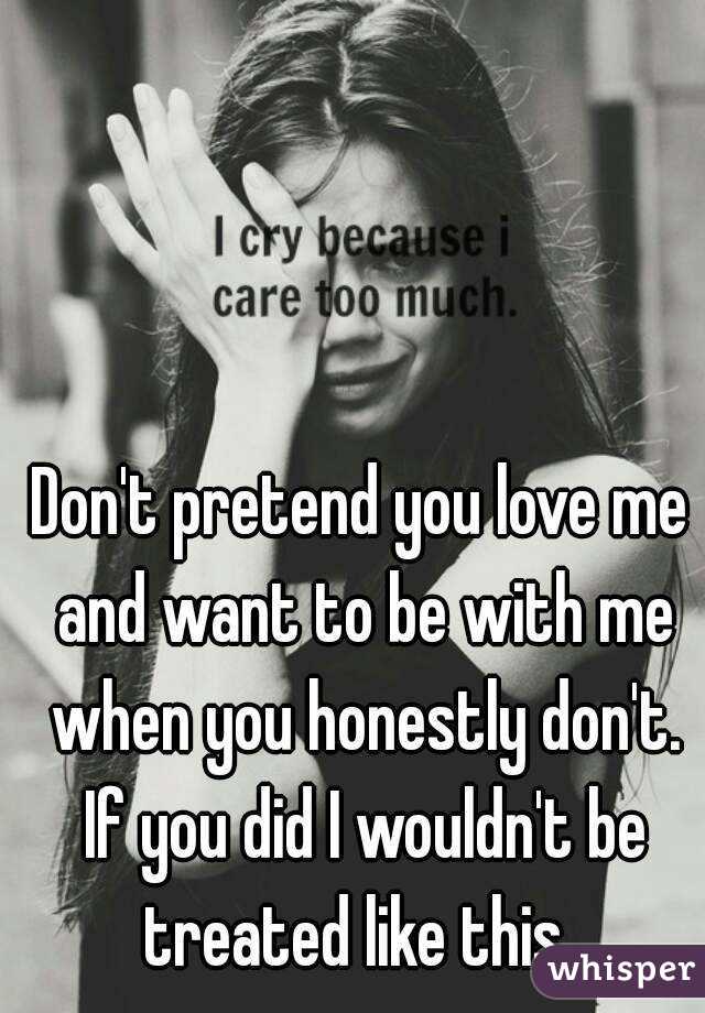 Don't pretend you love me and want to be with me when you honestly don't. If you did I wouldn't be treated like this. 