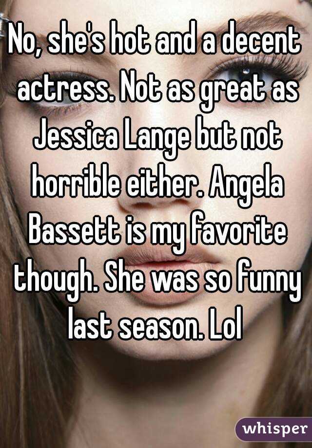 No, she's hot and a decent actress. Not as great as Jessica Lange but not horrible either. Angela Bassett is my favorite though. She was so funny last season. Lol 