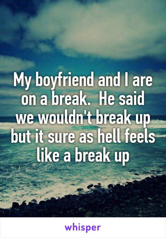My boyfriend and I are on a break.  He said we wouldn't break up but it sure as hell feels like a break up