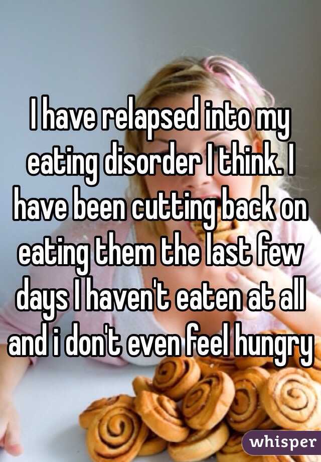 I have relapsed into my eating disorder I think. I have been cutting back on eating them the last few days I haven't eaten at all and i don't even feel hungry  