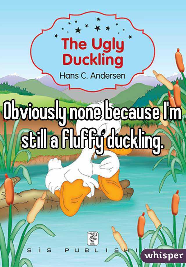 Obviously none because I'm still a fluffy duckling. 
