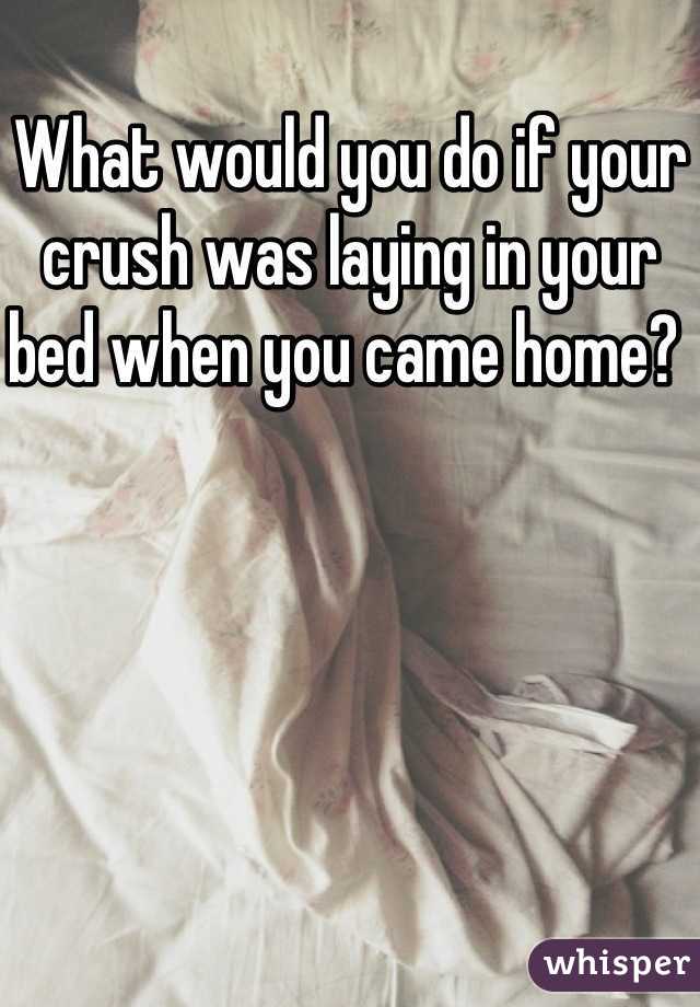 What would you do if your crush was laying in your bed when you came home? 