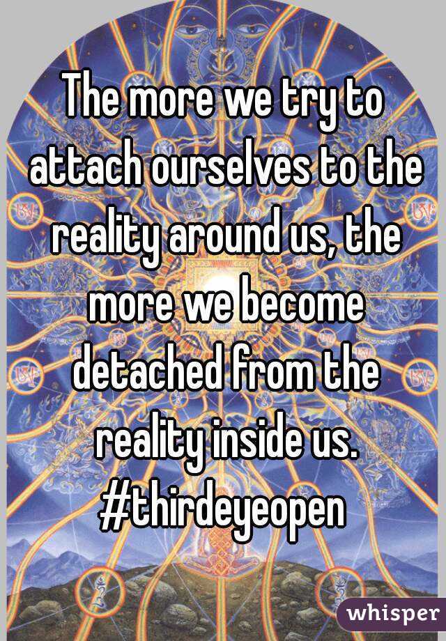 The more we try to attach ourselves to the reality around us, the more we become detached from the reality inside us.
#thirdeyeopen