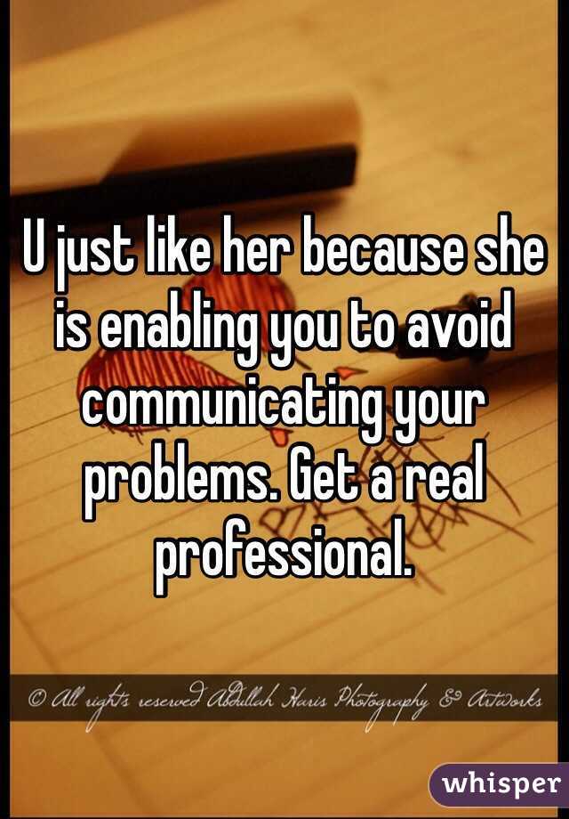 U just like her because she is enabling you to avoid communicating your problems. Get a real professional.