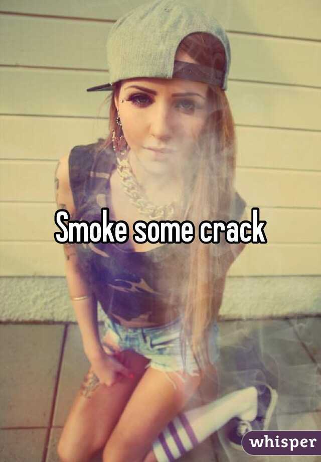 Smoke some crack