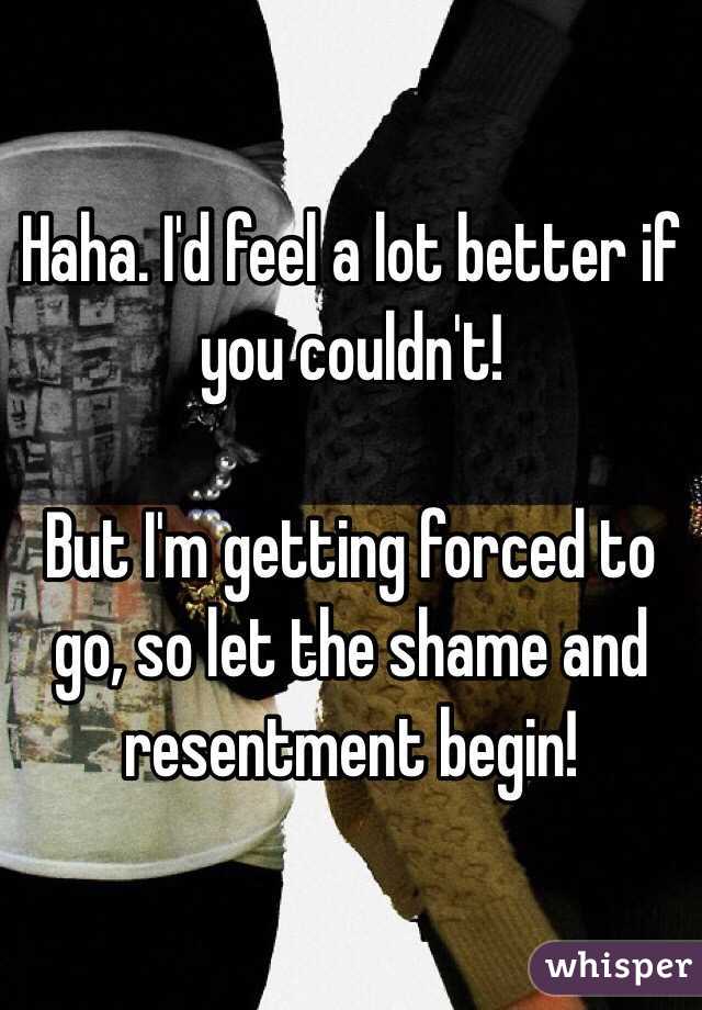Haha. I'd feel a lot better if you couldn't! 

But I'm getting forced to go, so let the shame and resentment begin!