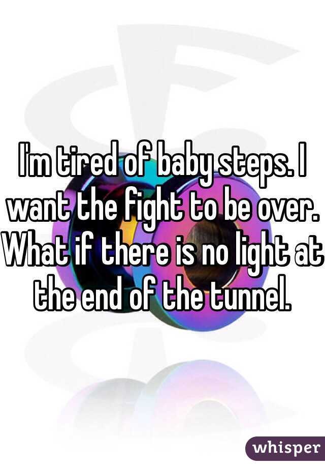 I'm tired of baby steps. I want the fight to be over. What if there is no light at the end of the tunnel.