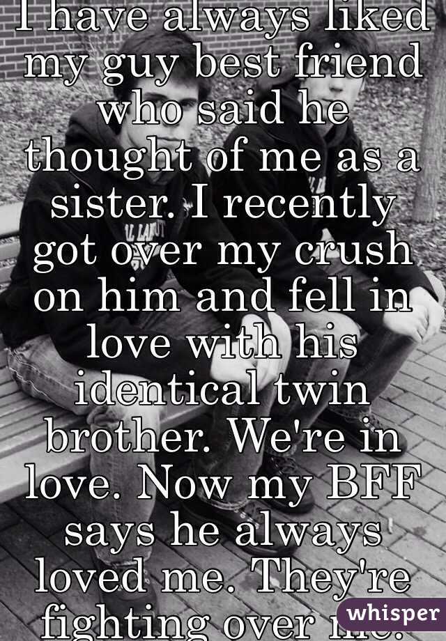 I have always liked my guy best friend who said he thought of me as a sister. I recently got over my crush on him and fell in love with his identical twin brother. We're in love. Now my BFF says he always loved me. They're fighting over me. 