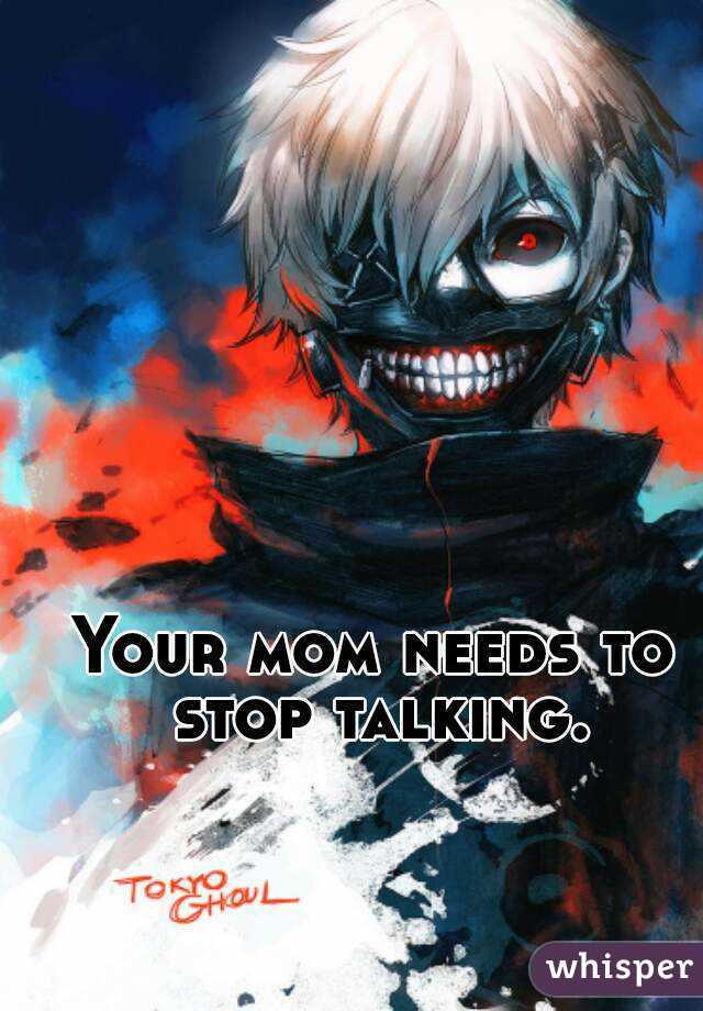 Your mom needs to stop talking.