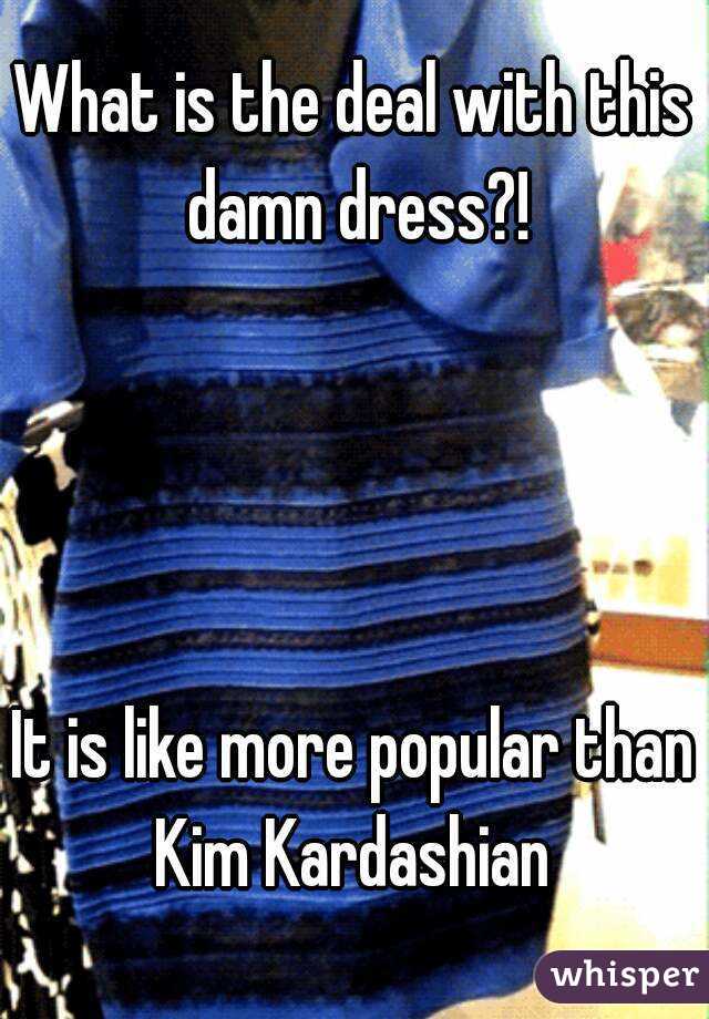 What is the deal with this damn dress?!




It is like more popular than Kim Kardashian 