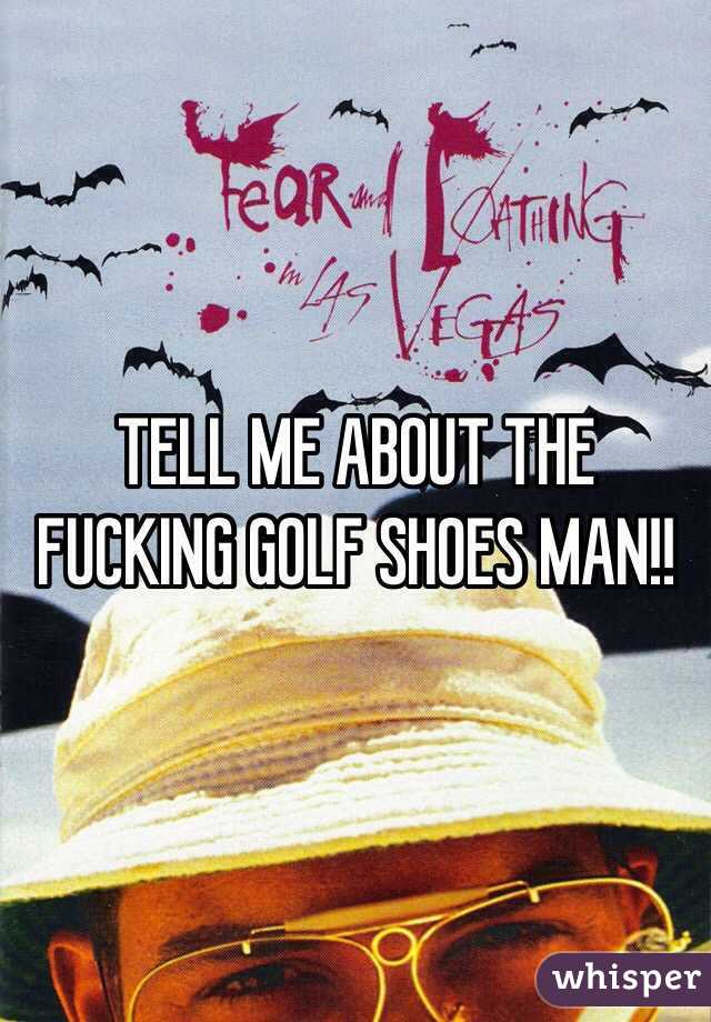 TELL ME ABOUT THE FUCKING GOLF SHOES MAN!!