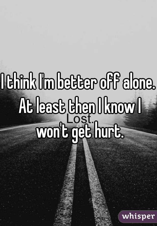 I think I'm better off alone. At least then I know I won't get hurt.
