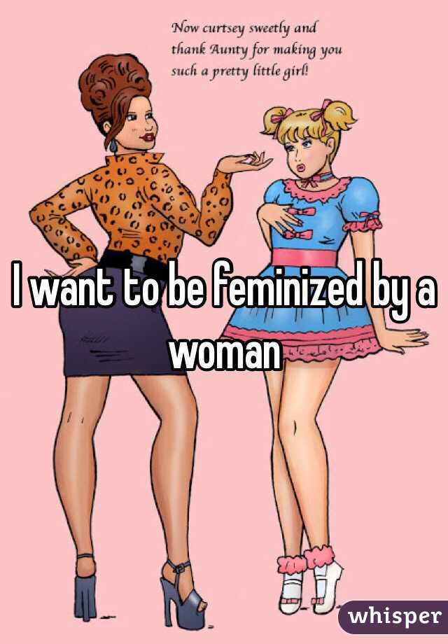 I want to be feminized by a woman