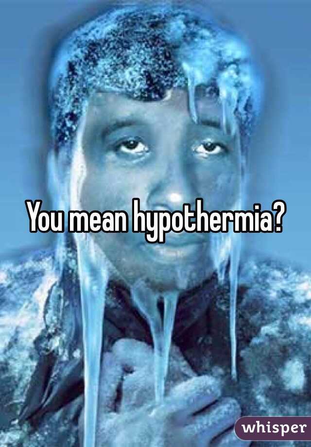 You mean hypothermia?