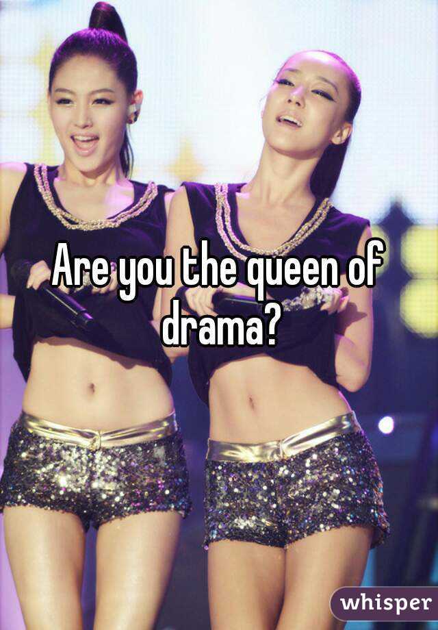 Are you the queen of drama?