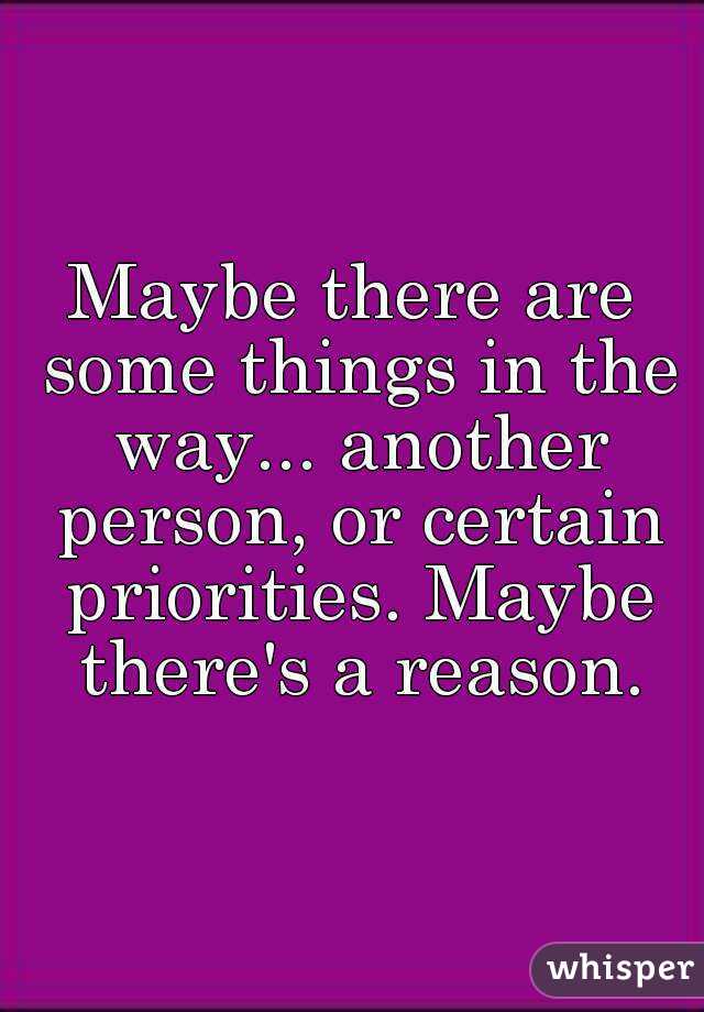 Maybe there are some things in the way... another person, or certain priorities. Maybe there's a reason.