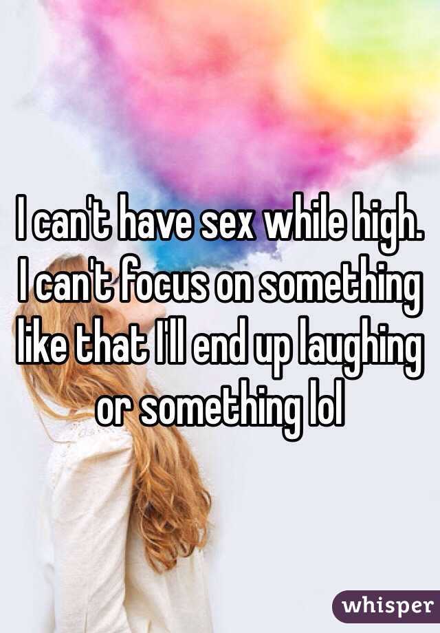 I can't have sex while high. I can't focus on something like that I'll end up laughing or something lol 