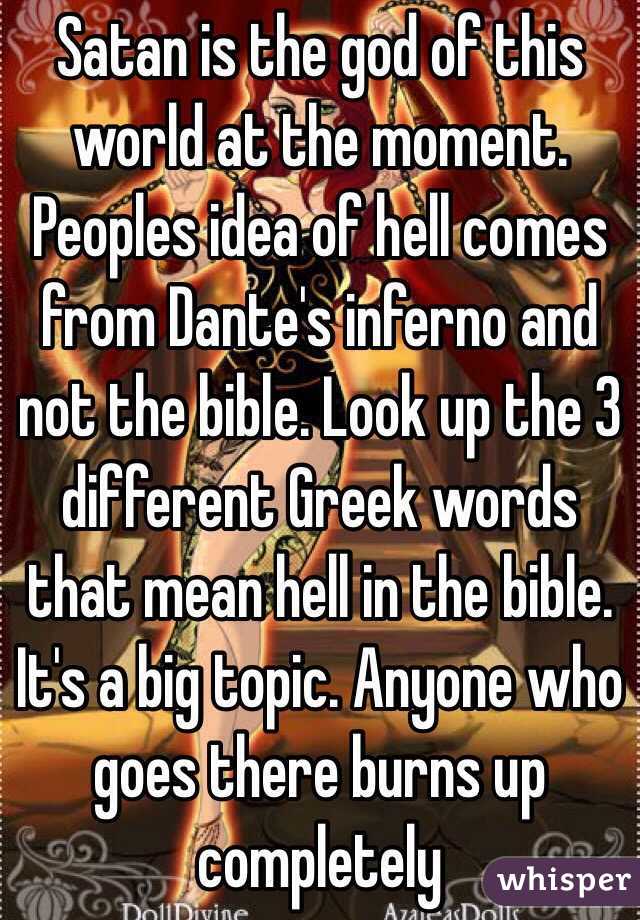 Satan is the god of this world at the moment. Peoples idea of hell comes from Dante's inferno and not the bible. Look up the 3 different Greek words that mean hell in the bible. It's a big topic. Anyone who goes there burns up completely 