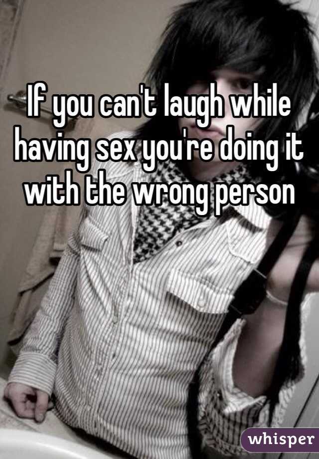 If you can't laugh while having sex you're doing it with the wrong person 