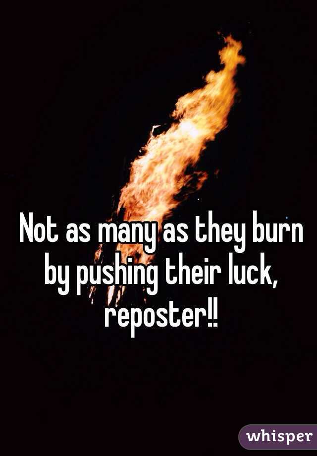Not as many as they burn by pushing their luck, reposter!!