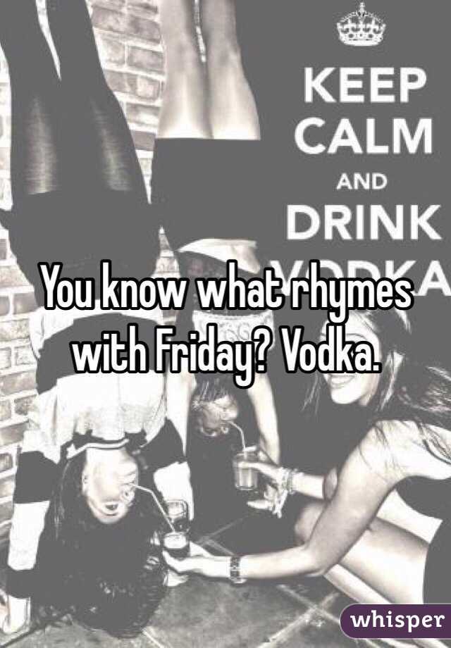 You know what rhymes with Friday? Vodka. 