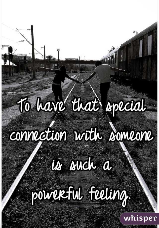 To have that special connection with someone is such a 
powerful feeling.