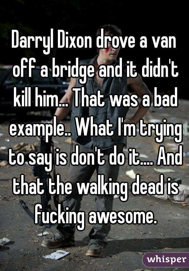 Darryl Dixon drove a van off a bridge and it didn't kill him... That was a bad example.. What I'm trying to say is don't do it.... And that the walking dead is fucking awesome.