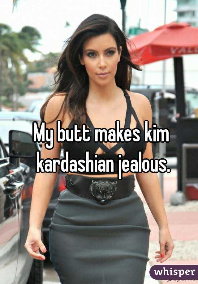 My butt makes kim kardashian jealous.
