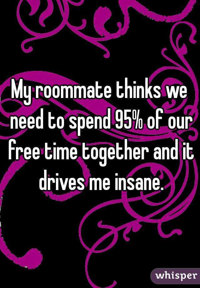 My roommate thinks we need to spend 95% of our free time together and it drives me insane.