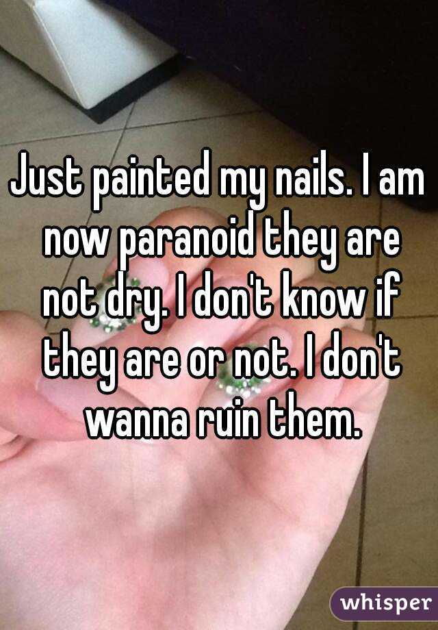 Just painted my nails. I am now paranoid they are not dry. I don't know if they are or not. I don't wanna ruin them.