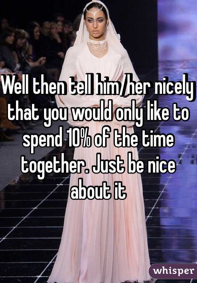 Well then tell him/her nicely that you would only like to spend 10% of the time together. Just be nice about it