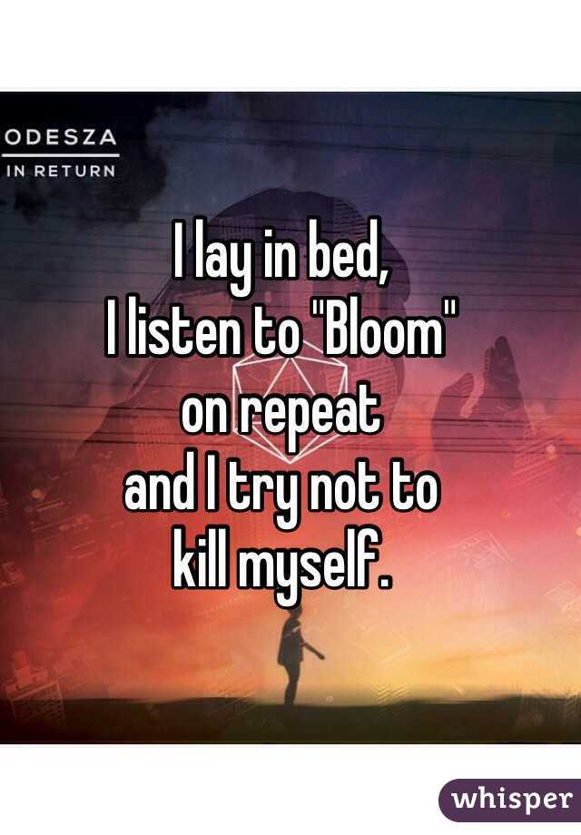 I lay in bed, 
I listen to "Bloom" 
on repeat
and I try not to 
kill myself.