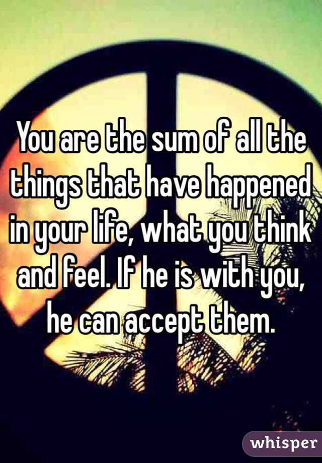 You are the sum of all the things that have happened in your life, what you think and feel. If he is with you, he can accept them. 