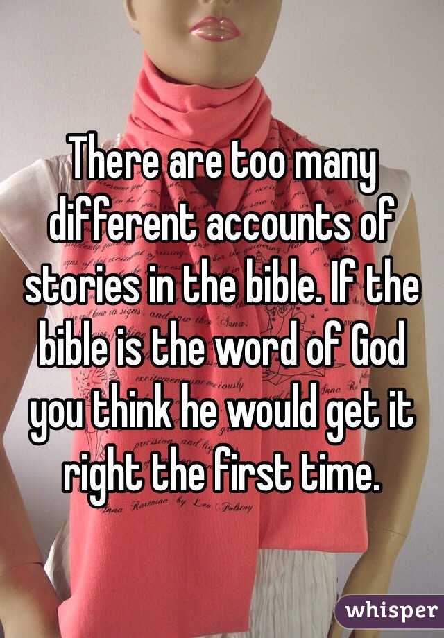 There are too many different accounts of stories in the bible. If the bible is the word of God you think he would get it right the first time. 