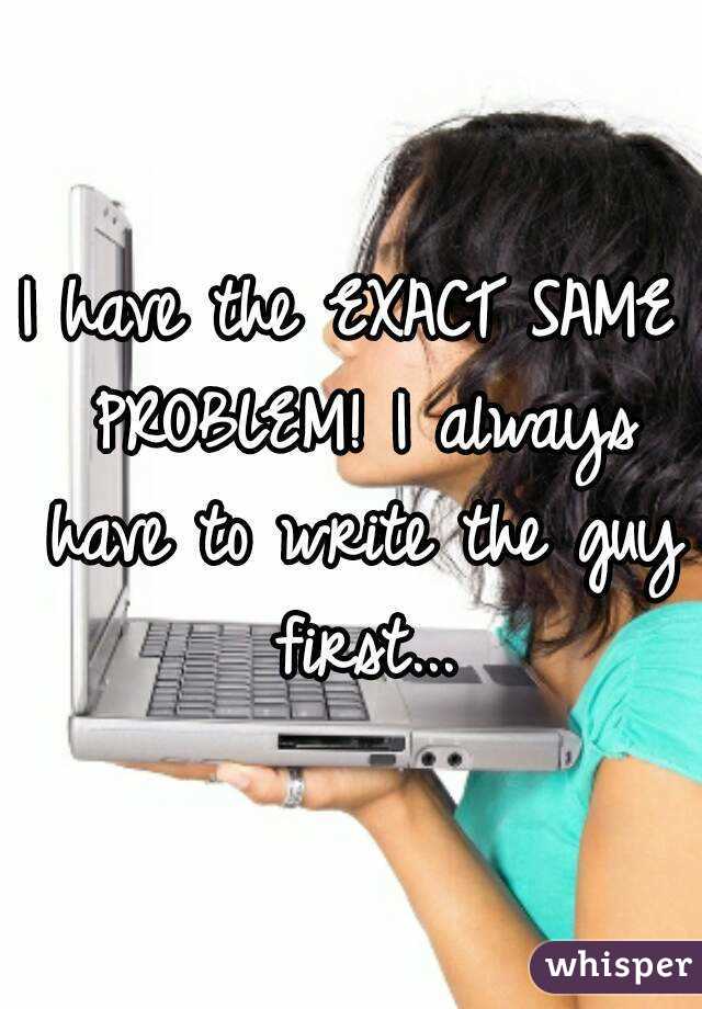 I have the EXACT SAME PROBLEM! I always have to write the guy first...