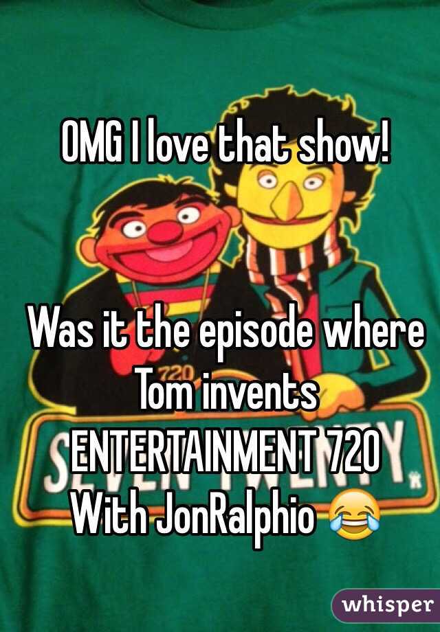 OMG I love that show! 


Was it the episode where Tom invents 
ENTERTAINMENT 720  
With JonRalphio 😂