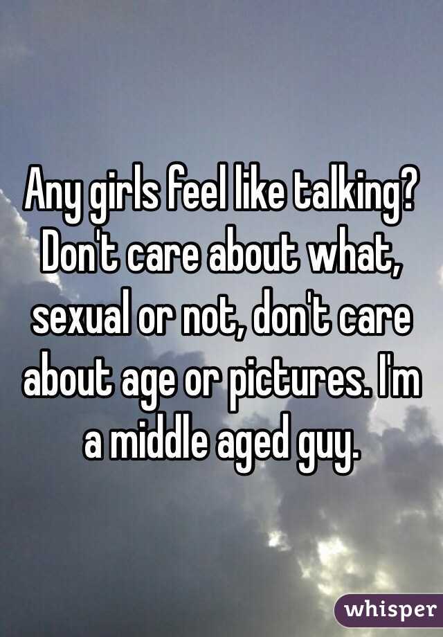 Any girls feel like talking? Don't care about what, sexual or not, don't care about age or pictures. I'm a middle aged guy.