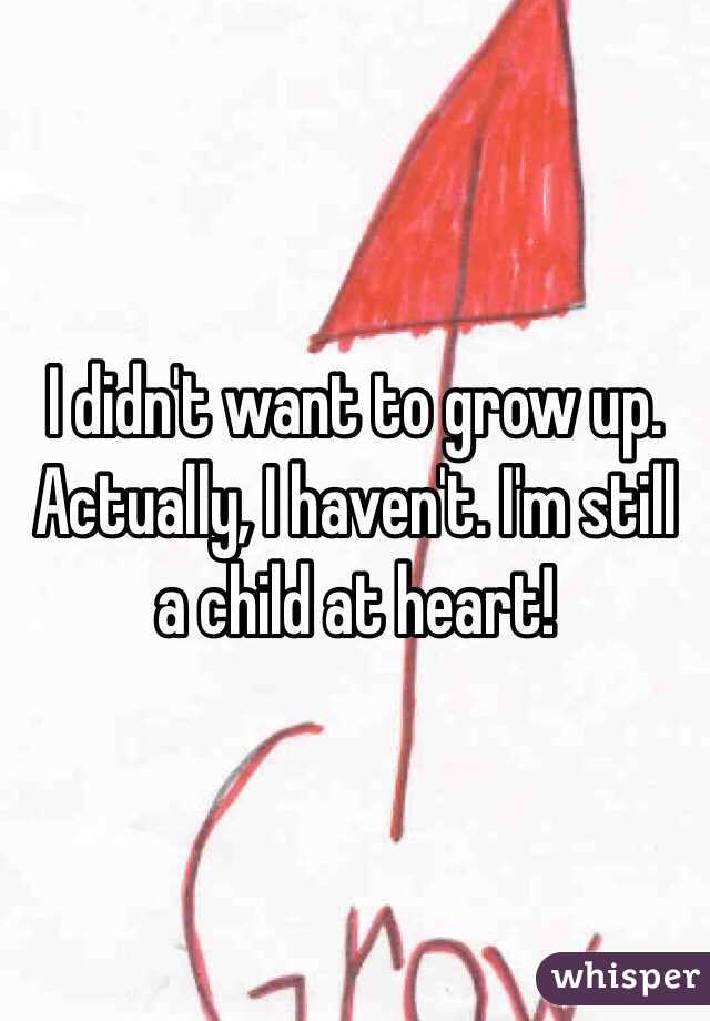 I didn't want to grow up. Actually, I haven't. I'm still a child at heart!