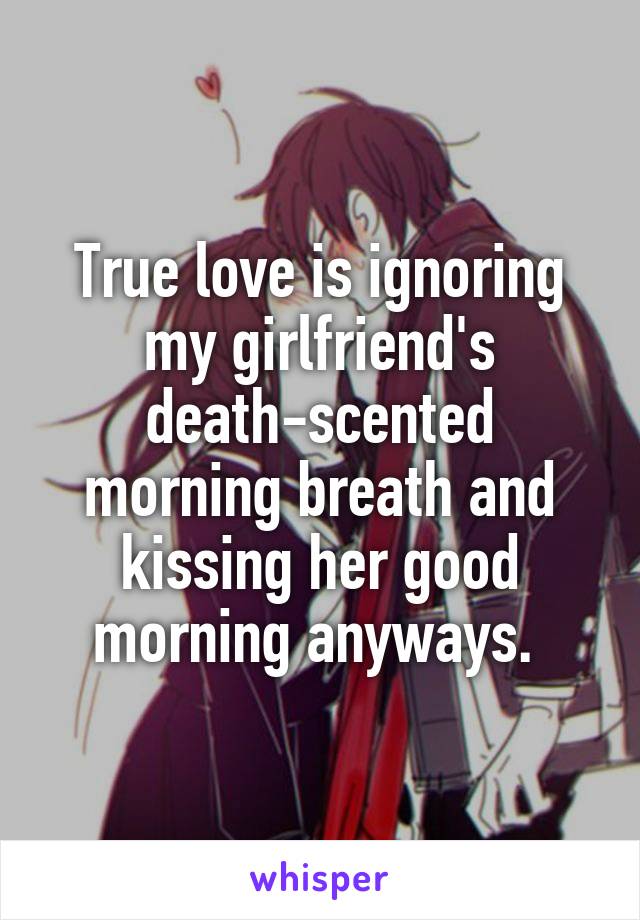 True love is ignoring my girlfriend's death-scented morning breath and kissing her good morning anyways. 