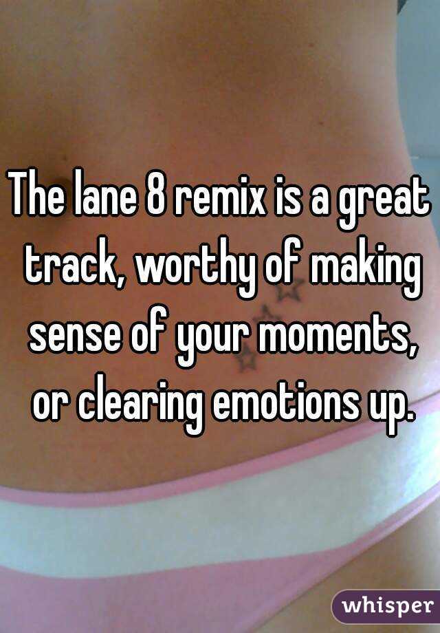 The lane 8 remix is a great track, worthy of making sense of your moments, or clearing emotions up.
