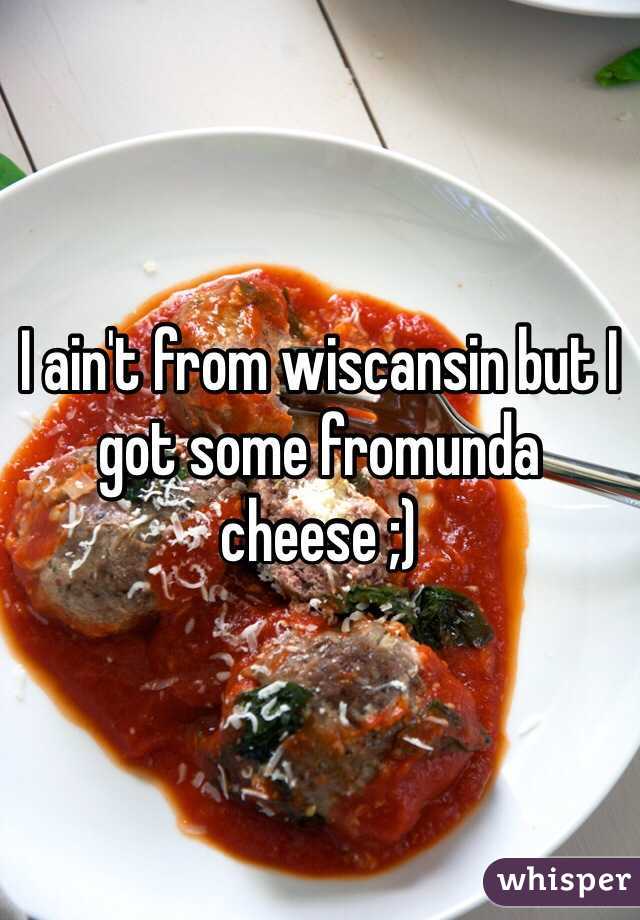 I ain't from wiscansin but I got some fromunda cheese ;)