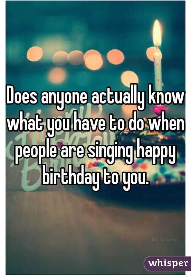 Does anyone actually know what you have to do when people are singing happy birthday to you.