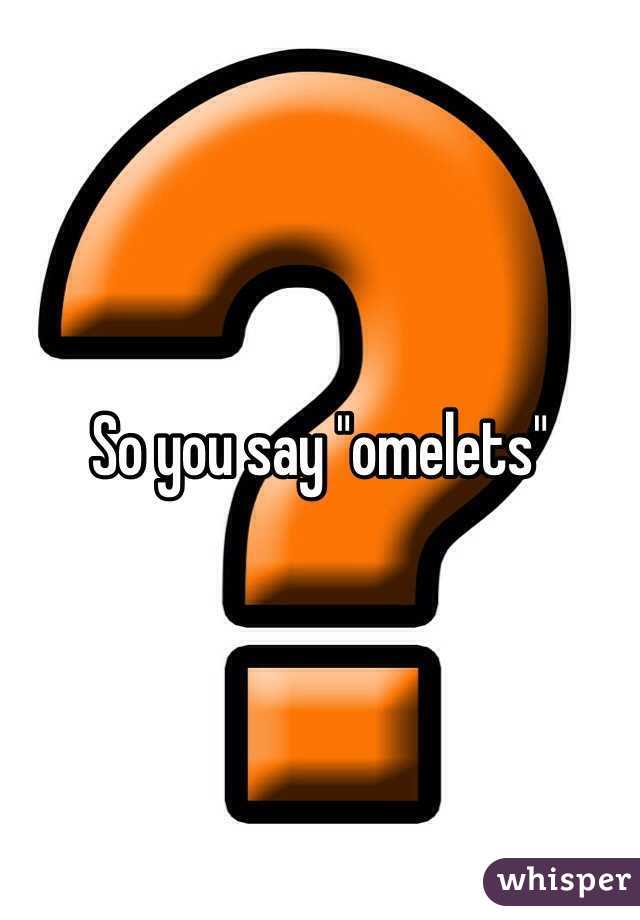 So you say "omelets"