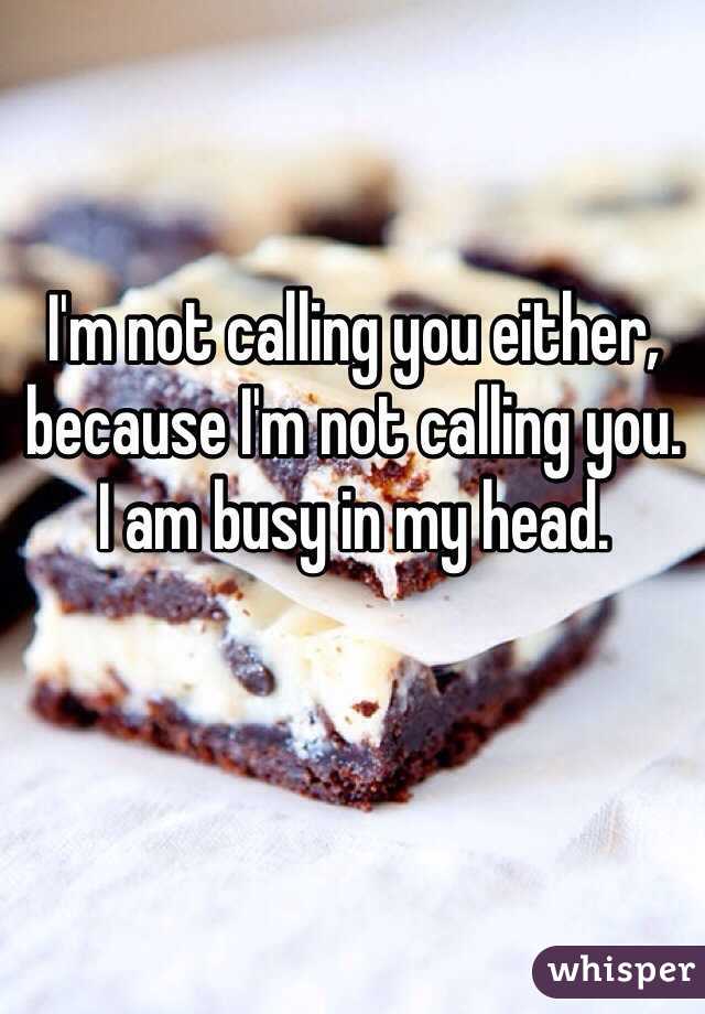 I'm not calling you either, because I'm not calling you.
I am busy in my head.