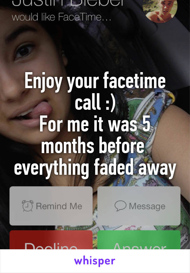 Enjoy your facetime call :)
For me it was 5 months before  everything faded away
