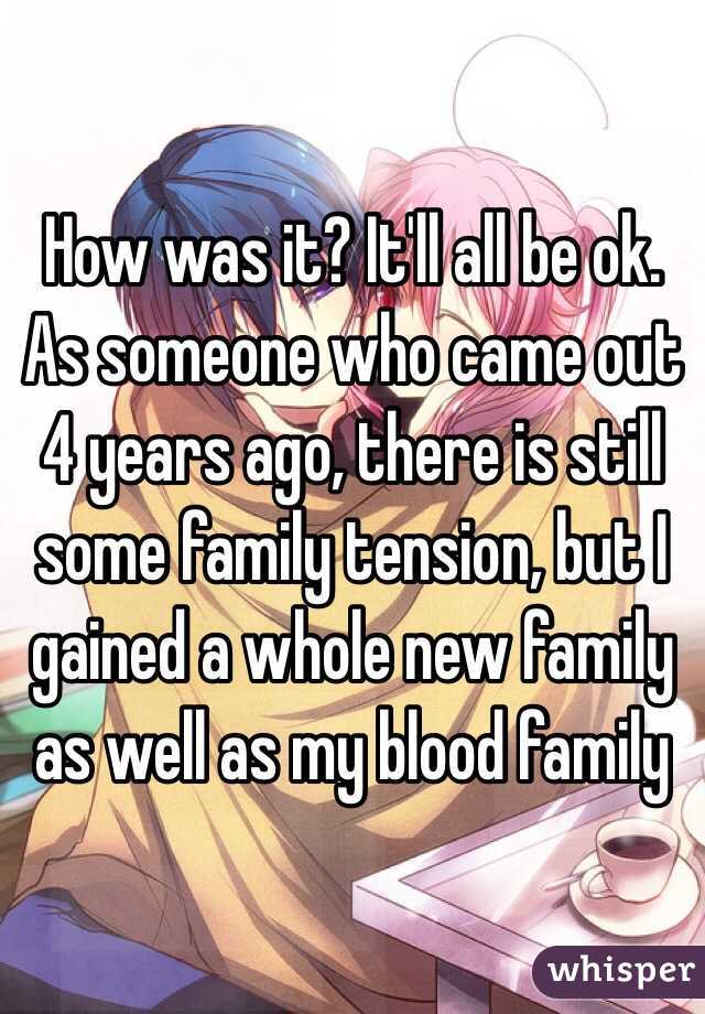 How was it? It'll all be ok. As someone who came out 4 years ago, there is still some family tension, but I gained a whole new family as well as my blood family