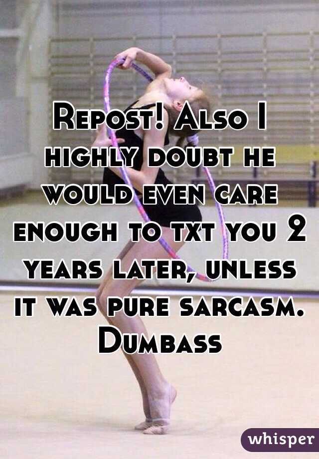Repost! Also I highly doubt he would even care enough to txt you 2 years later, unless it was pure sarcasm. Dumbass 