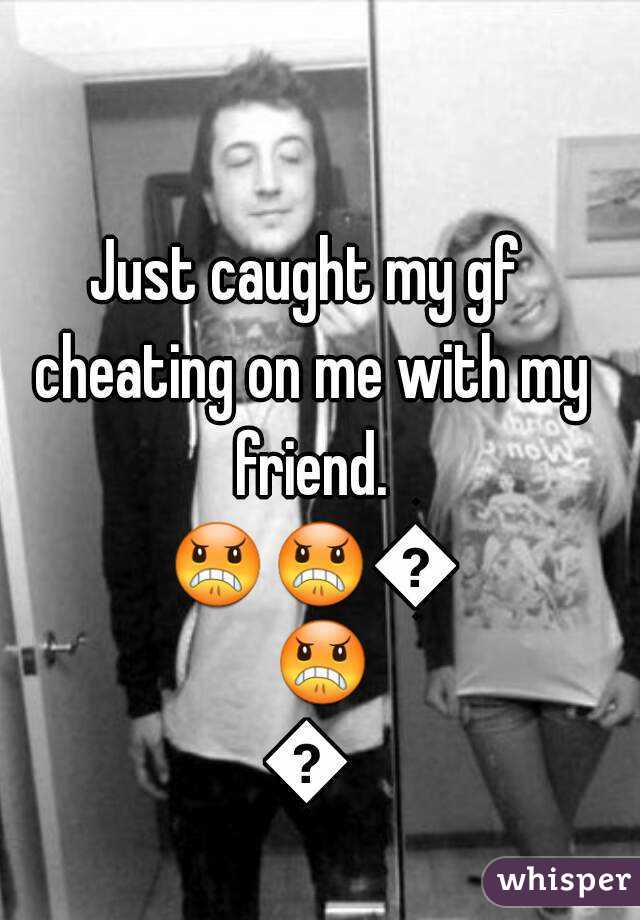 Just caught my gf cheating on me with my friend. 😠😠😠😠😠